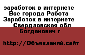  заработок в интернете - Все города Работа » Заработок в интернете   . Свердловская обл.,Богданович г.